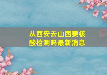 从西安去山西要核酸检测吗最新消息