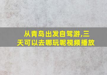 从青岛出发自驾游,三天可以去哪玩呢视频播放