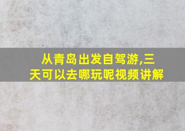 从青岛出发自驾游,三天可以去哪玩呢视频讲解