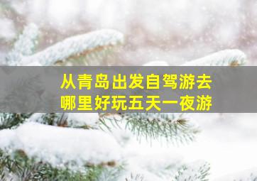 从青岛出发自驾游去哪里好玩五天一夜游