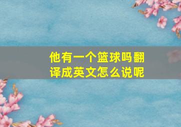 他有一个篮球吗翻译成英文怎么说呢