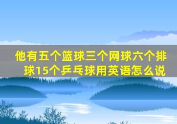 他有五个篮球三个网球六个排球15个乒乓球用英语怎么说