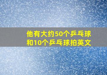 他有大约50个乒乓球和10个乒乓球拍英文