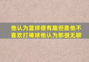 他认为篮球很有趣但是他不喜欢打棒球他认为那很无聊