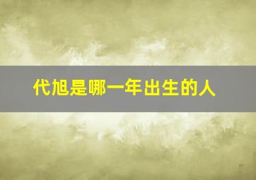 代旭是哪一年出生的人