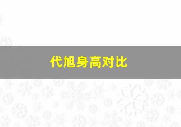 代旭身高对比