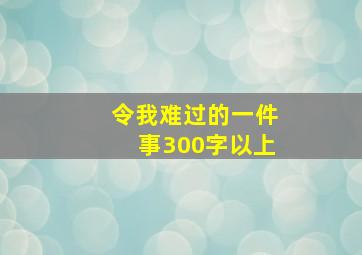 令我难过的一件事300字以上