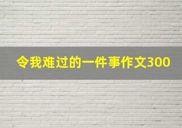 令我难过的一件事作文300