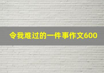 令我难过的一件事作文600