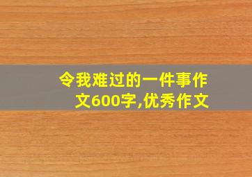 令我难过的一件事作文600字,优秀作文