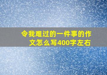 令我难过的一件事的作文怎么写400字左右