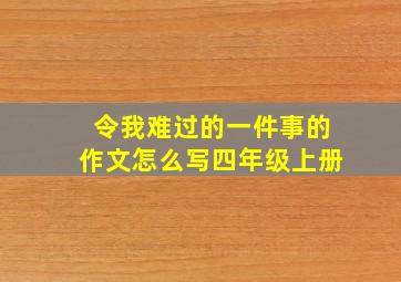 令我难过的一件事的作文怎么写四年级上册