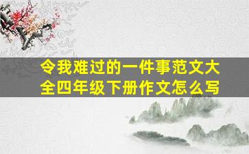 令我难过的一件事范文大全四年级下册作文怎么写