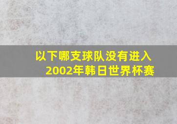 以下哪支球队没有进入2002年韩日世界杯赛