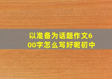 以准备为话题作文600字怎么写好呢初中