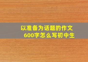 以准备为话题的作文600字怎么写初中生