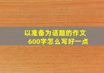 以准备为话题的作文600字怎么写好一点