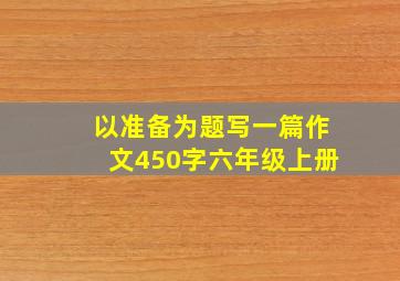 以准备为题写一篇作文450字六年级上册