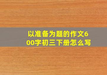 以准备为题的作文600字初三下册怎么写