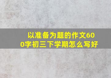 以准备为题的作文600字初三下学期怎么写好