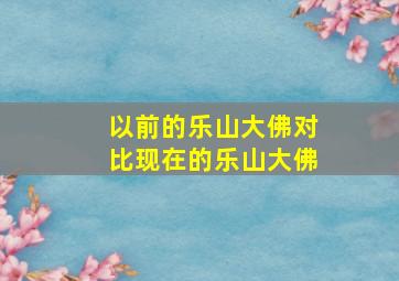 以前的乐山大佛对比现在的乐山大佛