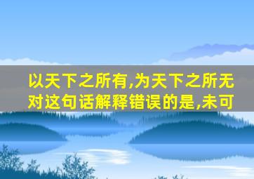 以天下之所有,为天下之所无对这句话解释错误的是,未可