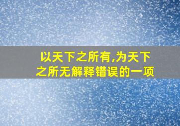 以天下之所有,为天下之所无解释错误的一项