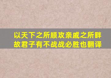 以天下之所顺攻亲戚之所畔故君子有不战战必胜也翻译