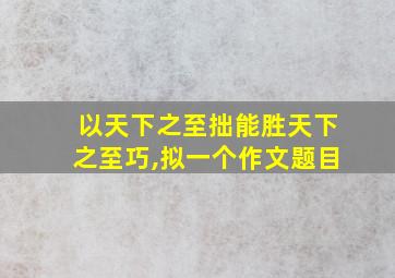 以天下之至拙能胜天下之至巧,拟一个作文题目