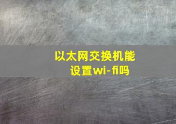 以太网交换机能设置wi-fi吗