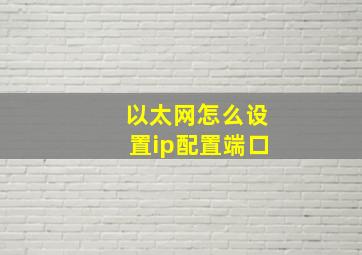 以太网怎么设置ip配置端口