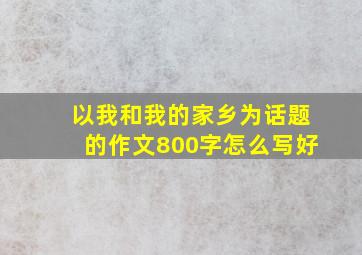 以我和我的家乡为话题的作文800字怎么写好