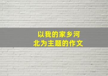 以我的家乡河北为主题的作文