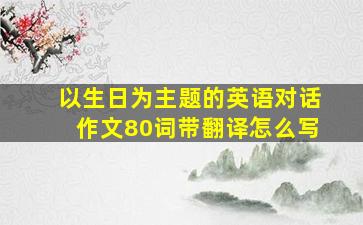 以生日为主题的英语对话作文80词带翻译怎么写