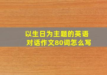 以生日为主题的英语对话作文80词怎么写