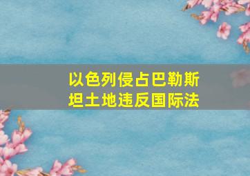 以色列侵占巴勒斯坦土地违反国际法