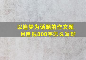 以追梦为话题的作文题目自拟800字怎么写好