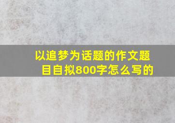 以追梦为话题的作文题目自拟800字怎么写的