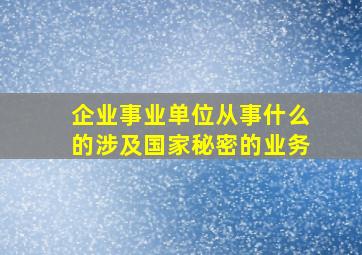 企业事业单位从事什么的涉及国家秘密的业务