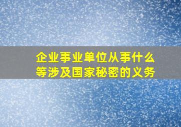 企业事业单位从事什么等涉及国家秘密的义务