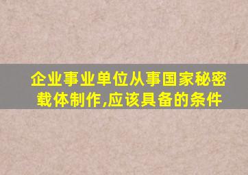 企业事业单位从事国家秘密载体制作,应该具备的条件