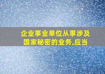 企业事业单位从事涉及国家秘密的业务,应当