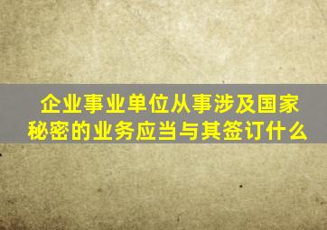 企业事业单位从事涉及国家秘密的业务应当与其签订什么