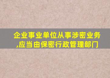 企业事业单位从事涉密业务,应当由保密行政管理部门