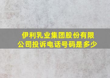 伊利乳业集团股份有限公司投诉电话号码是多少