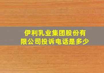 伊利乳业集团股份有限公司投诉电话是多少