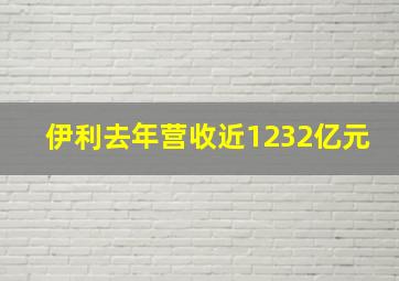 伊利去年营收近1232亿元