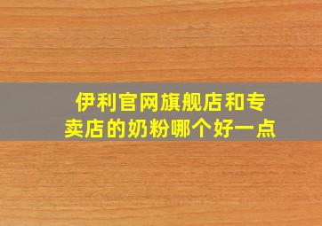 伊利官网旗舰店和专卖店的奶粉哪个好一点