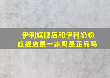 伊利旗舰店和伊利奶粉旗舰店是一家吗是正品吗