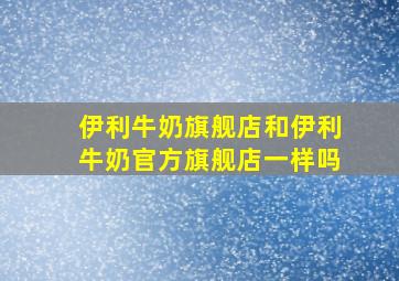 伊利牛奶旗舰店和伊利牛奶官方旗舰店一样吗